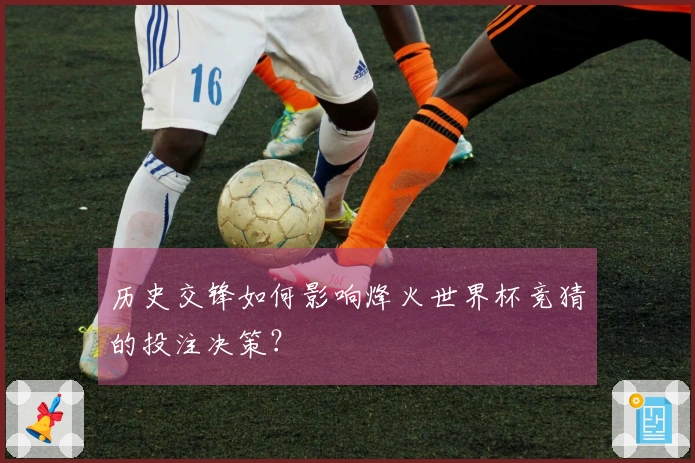 历史交锋如何影响烽火世界杯竞猜的投注决策？