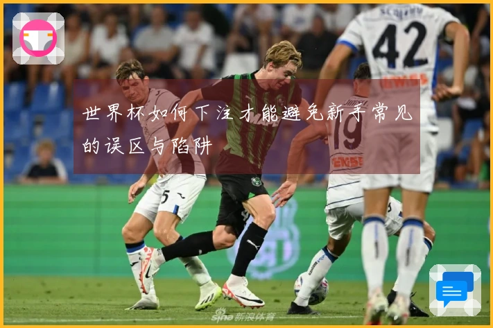 世界杯如何下注才能避免新手常见的误区与陷阱