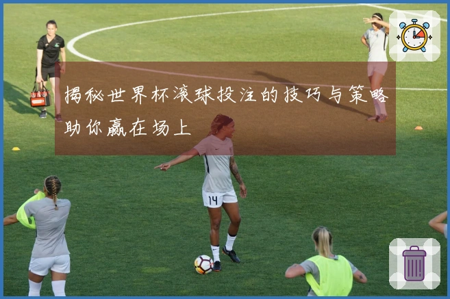 揭秘世界杯滚球投注的技巧与策略助你赢在场上