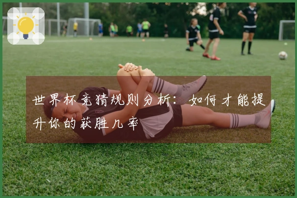 世界杯竞猜规则分析：如何才能提升你的获胜几率