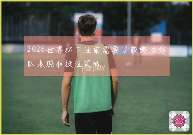2026世界杯下注前需要了解哪些球队表现和投注策略