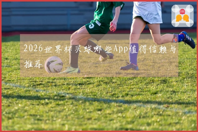 2026世界杯买球哪些App值得信赖与推荐