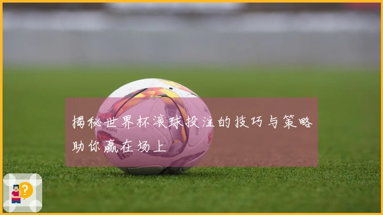 揭秘世界杯滚球投注的技巧与策略助你赢在场上