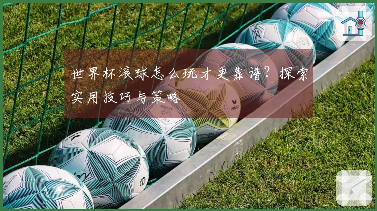 世界杯滚球怎么玩才更靠谱？探索实用技巧与策略